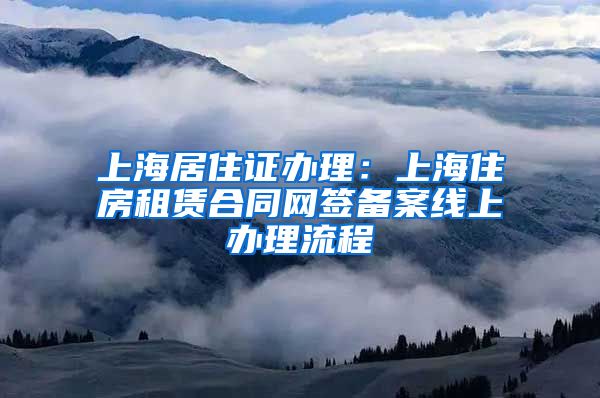 上海居住证办理：上海住房租赁合同网签备案线上办理流程