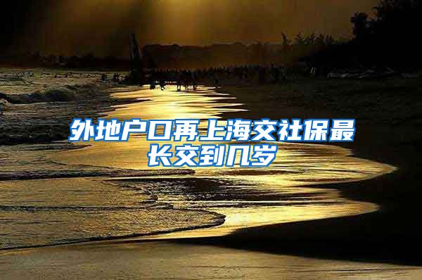 外地户口再上海交社保最长交到几岁