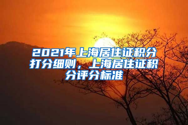 2021年上海居住证积分打分细则，上海居住证积分评分标准