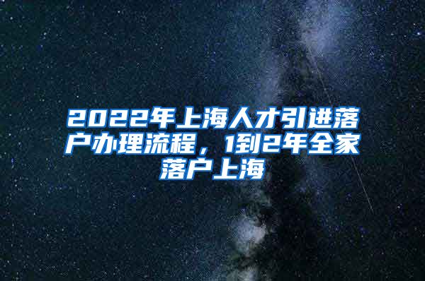 2022年上海人才引进落户办理流程，1到2年全家落户上海