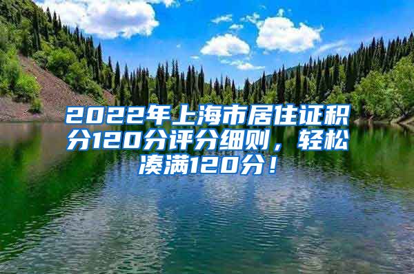 2022年上海市居住证积分120分评分细则，轻松凑满120分！