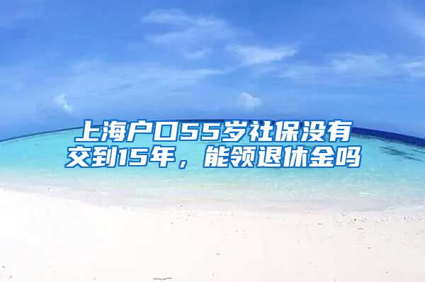 上海户口55岁社保没有交到15年，能领退休金吗