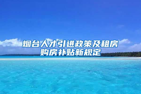 烟台人才引进政策及租房购房补贴新规定