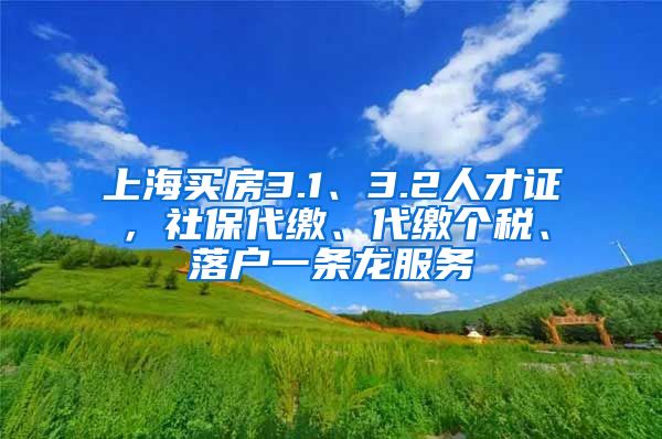 上海买房3.1、3.2人才证，社保代缴、代缴个税、落户一条龙服务