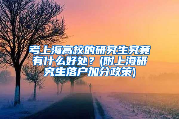 考上海高校的研究生究竟有什么好处？(附上海研究生落户加分政策)