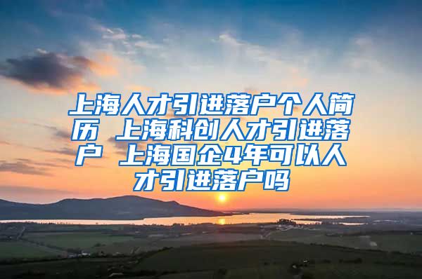 上海人才引进落户个人简历 上海科创人才引进落户 上海国企4年可以人才引进落户吗