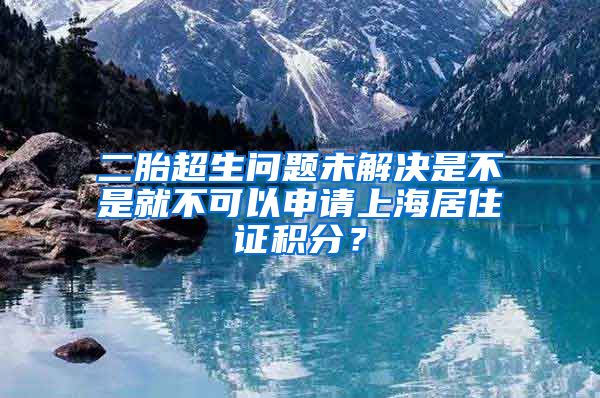 二胎超生问题未解决是不是就不可以申请上海居住证积分？