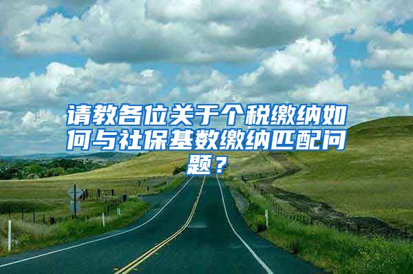 请教各位关于个税缴纳如何与社保基数缴纳匹配问题？