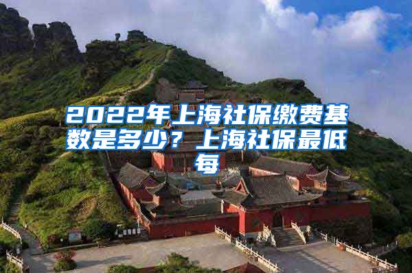 2022年上海社保缴费基数是多少？上海社保最低每