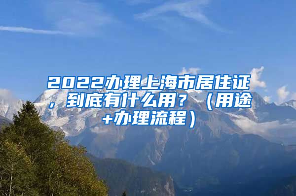 2022办理上海市居住证，到底有什么用？（用途+办理流程）