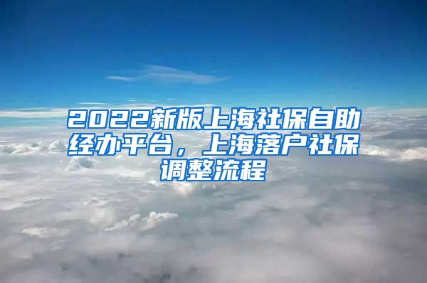 2022新版上海社保自助经办平台，上海落户社保调整流程