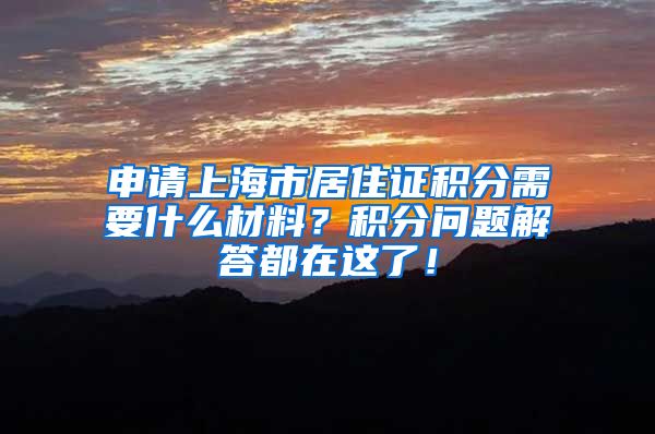 申请上海市居住证积分需要什么材料？积分问题解答都在这了！