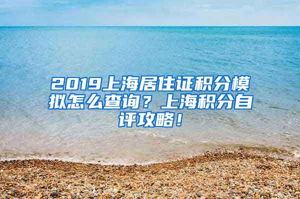 2019上海居住证积分模拟怎么查询？上海积分自评攻略！