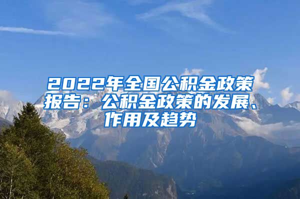 2022年全国公积金政策报告：公积金政策的发展、作用及趋势