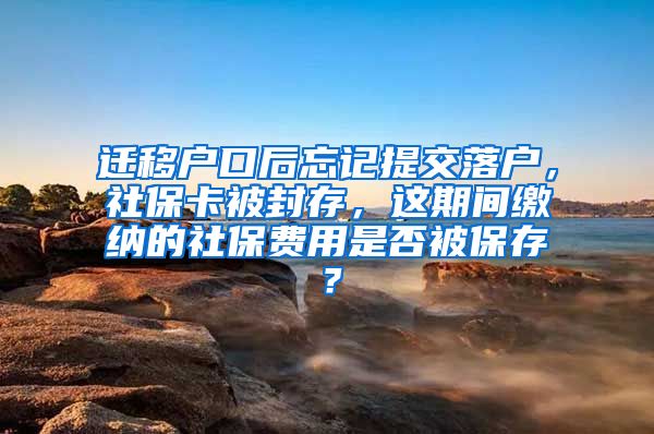 迁移户口后忘记提交落户，社保卡被封存，这期间缴纳的社保费用是否被保存？