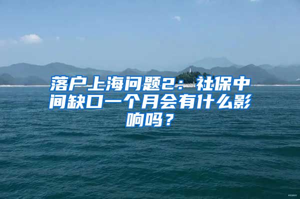 落户上海问题2：社保中间缺口一个月会有什么影响吗？