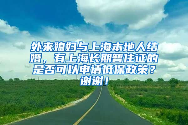 外来媳妇与上海本地人结婚，有上海长期暂住证的是否可以申请低保政策？谢谢！