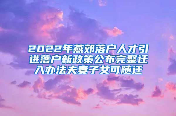 2022年燕郊落户人才引进落户新政策公布完整迁入办法夫妻子女可随迁