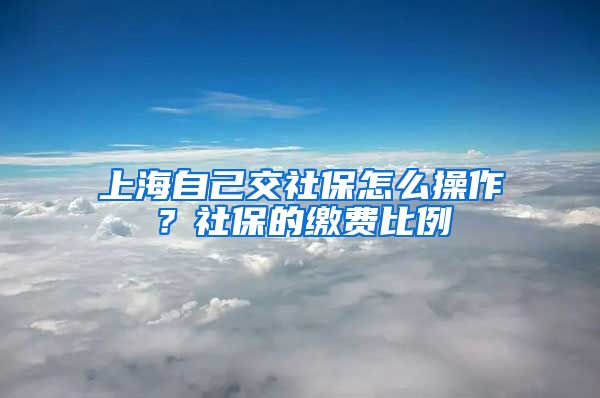 上海自己交社保怎么操作？社保的缴费比例