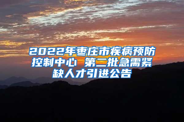 2022年枣庄市疾病预防控制中心 第二批急需紧缺人才引进公告