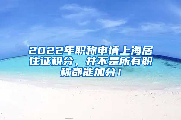 2022年职称申请上海居住证积分，并不是所有职称都能加分！