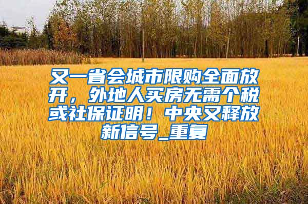 又一省会城市限购全面放开，外地人买房无需个税或社保证明！中央又释放新信号_重复