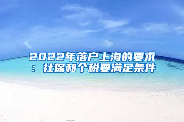 2022年落户上海的要求：社保和个税要满足条件