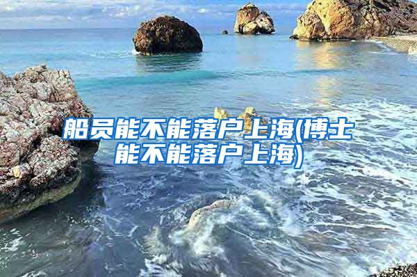 船员能不能落户上海(博士能不能落户上海)