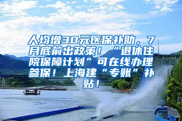 人均增30元医保补助，7月底前出政策！“退休住院保障计划”可在线办理参保！上海建“专账”补贴！