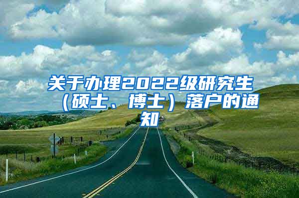 关于办理2022级研究生（硕士、博士）落户的通知