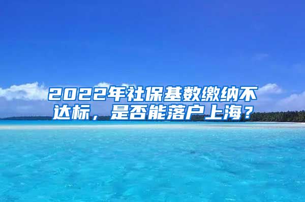 2022年社保基数缴纳不达标，是否能落户上海？