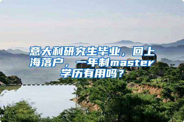 意大利研究生毕业，回上海落户，一年制master学历有用吗？