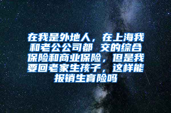 在我是外地人，在上海我和老公公司都 交的综合保险和商业保险，但是我要回老家生孩子，这样能报销生育险吗