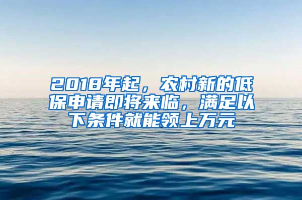 2018年起，农村新的低保申请即将来临，满足以下条件就能领上万元