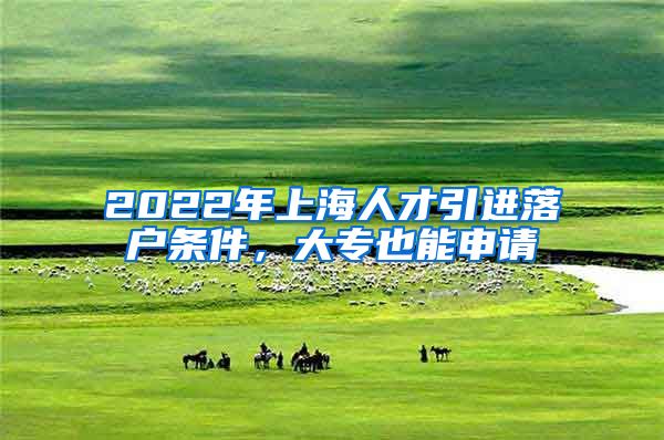 2022年上海人才引进落户条件，大专也能申请