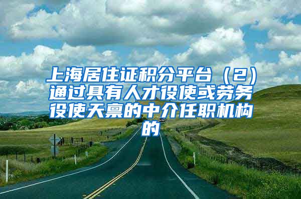 上海居住证积分平台（2）通过具有人才役使或劳务役使天禀的中介任职机构的