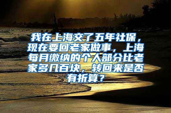 我在上海交了五年社保，现在要回老家做事，上海每月缴纳的个人部分比老家多几百块，转回来是否有折算？