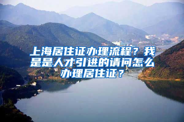 上海居住证办理流程？我是是人才引进的请问怎么办理居住证？