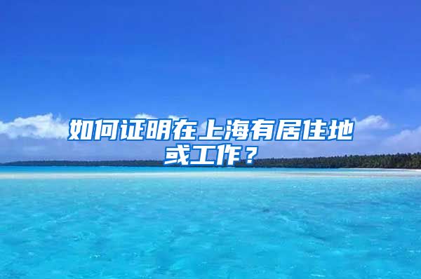 如何证明在上海有居住地或工作？