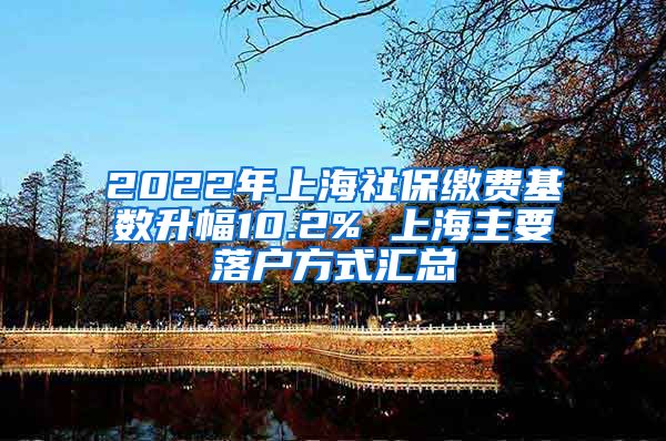 2022年上海社保缴费基数升幅10.2% 上海主要落户方式汇总