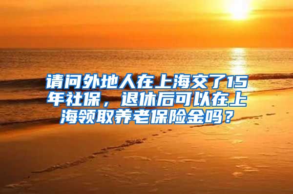请问外地人在上海交了15年社保，退休后可以在上海领取养老保险金吗？