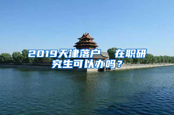 2019天津落户  在职研究生可以办吗？