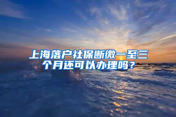 上海落户社保断缴一至三个月还可以办理吗？