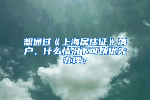 想通过《上海居住证》落户，什么情况下可以优先办理？