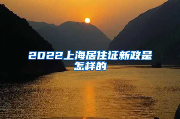 2022上海居住证新政是怎样的