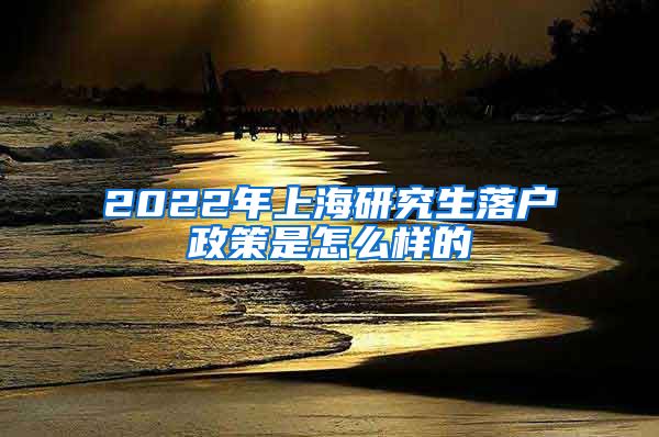 2022年上海研究生落户政策是怎么样的