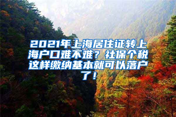 2021年上海居住证转上海户口难不难？社保个税这样缴纳基本就可以落户了！