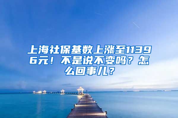 上海社保基数上涨至11396元！不是说不变吗？怎么回事儿？