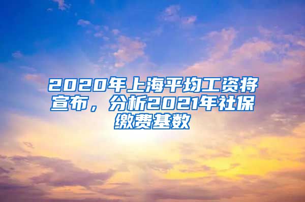 2020年上海平均工资将宣布，分析2021年社保缴费基数