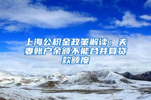 上海公积金政策解读：夫妻账户余额不能合并算贷款额度